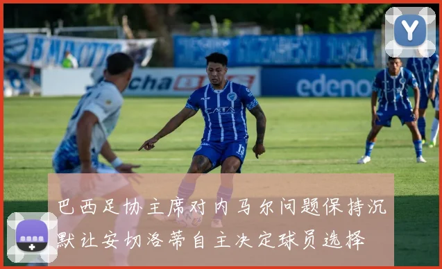 巴西足协主席对内马尔问题保持沉默让安切洛蒂自主决定球员选择