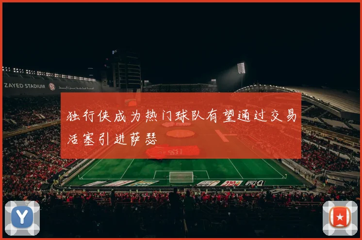 独行侠成为热门球队有望通过交易活塞引进萨瑟