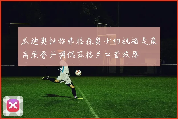 瓜迪奥拉称弗格森爵士的祝福是最高荣誉并调侃苏格兰口音浓厚