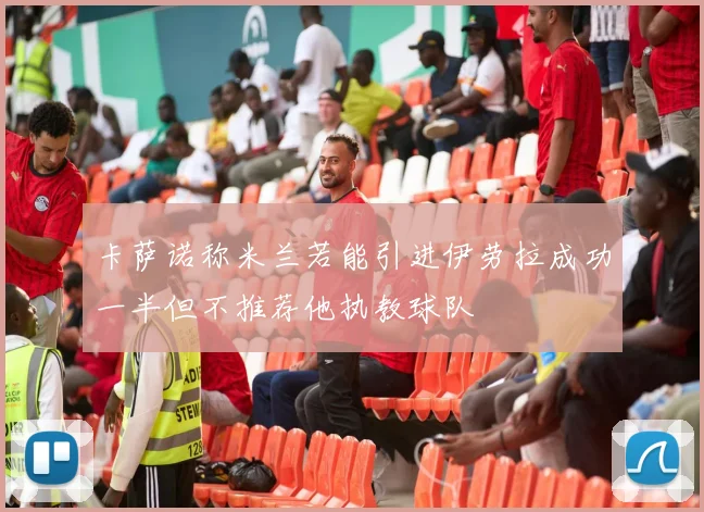 卡萨诺称米兰若能引进伊劳拉成功一半但不推荐他执教球队