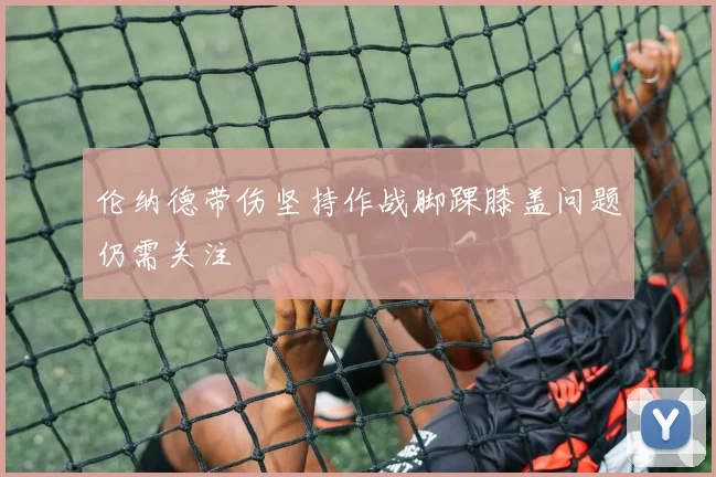 伦纳德带伤坚持作战脚踝膝盖问题仍需关注