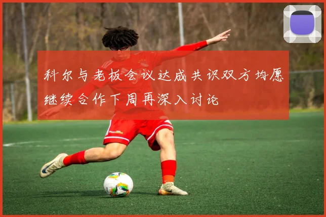 科尔与老板会议达成共识双方均愿继续合作下周再深入讨论