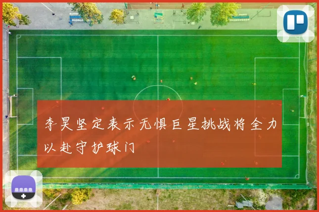 李昊坚定表示无惧巨星挑战将全力以赴守护球门