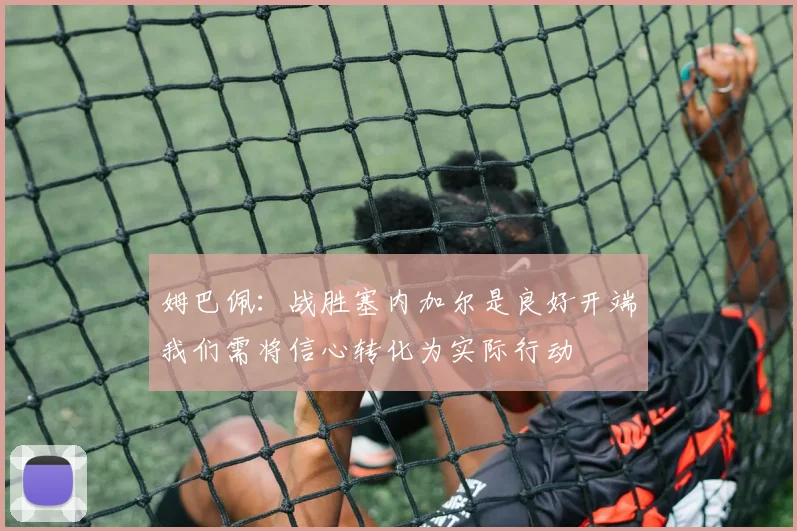 姆巴佩：战胜塞内加尔是良好开端我们需将信心转化为实际行动