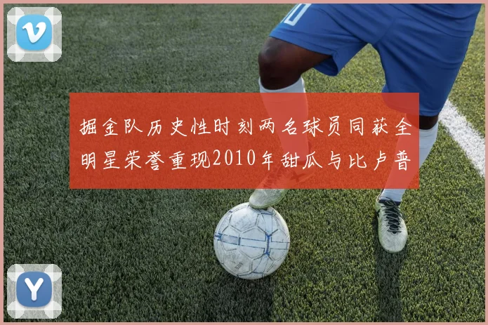 掘金队历史性时刻两名球员同获全明星荣誉重现2010年甜瓜与比卢普斯辉煌