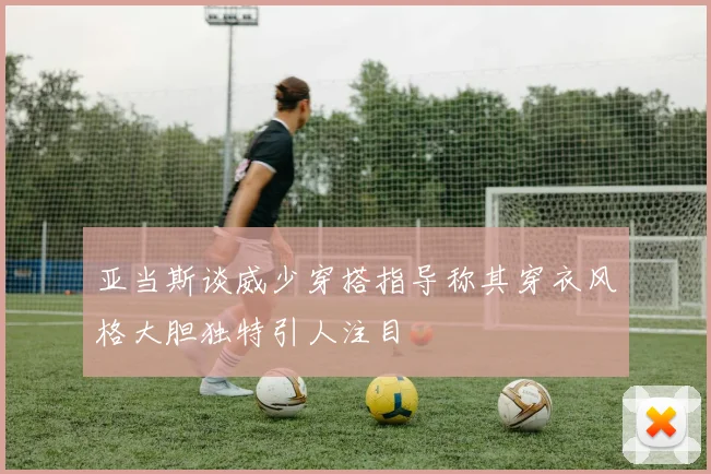 亚当斯谈威少穿搭指导称其穿衣风格大胆独特引人注目