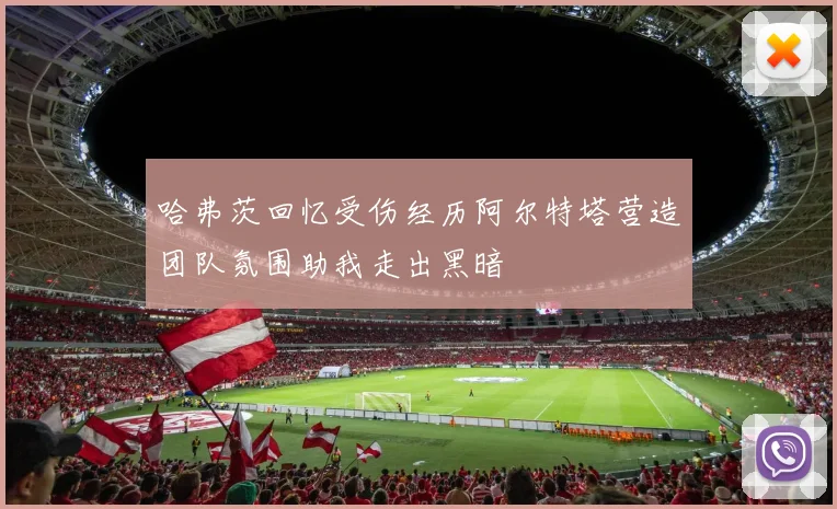 哈弗茨回忆受伤经历阿尔特塔营造团队氛围助我走出黑暗