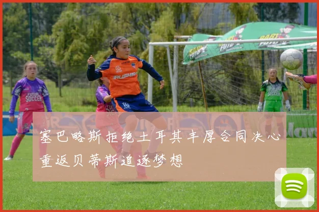 塞巴略斯拒绝土耳其丰厚合同决心重返贝蒂斯追逐梦想