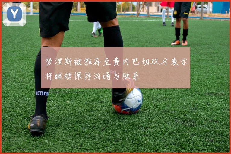 努涅斯被推荐至费内巴切双方表示将继续保持沟通与联系