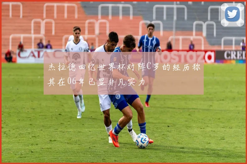 杰拉德回忆世界杯对阵C罗的经历称其在06年已显非凡实力