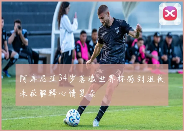 阿库尼亚34岁落选世界杯感到沮丧未获解释心情复杂