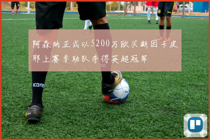 阿森纳正式以5200万欧买断因卡皮耶上赛季助队夺得英超冠军