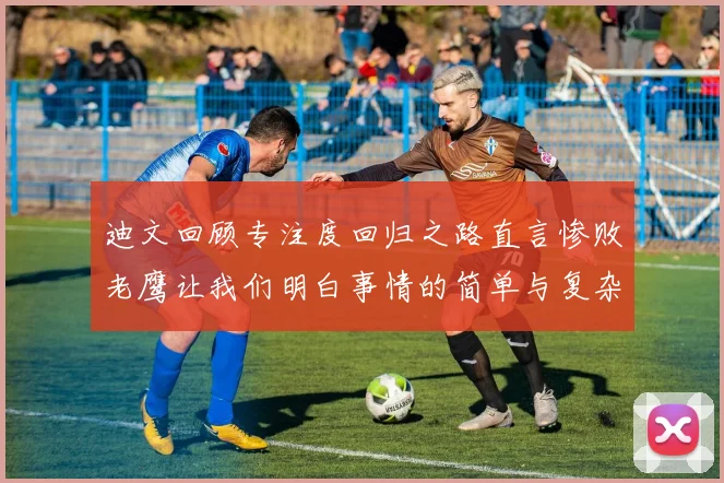 迪文回顾专注度回归之路直言惨败老鹰让我们明白事情的简单与复杂