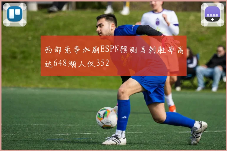 西部竞争加剧ESPN预测马刺胜率高达648湖人仅352