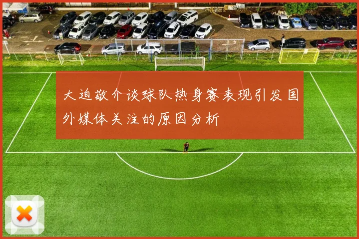 大迫敬介谈球队热身赛表现引发国外媒体关注的原因分析