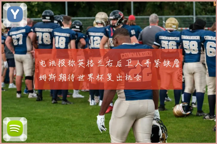 电讯报称英格兰右后卫人手紧缺詹姆斯期待世界杯复出机会