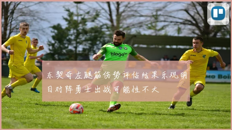 东契奇左腿筋伤势评估结果乐观明日对阵勇士出战可能性不大