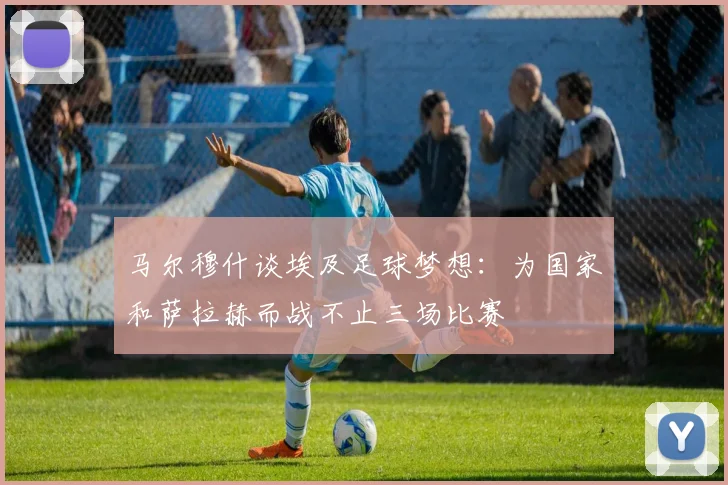 马尔穆什谈埃及足球梦想：为国家和萨拉赫而战不止三场比赛