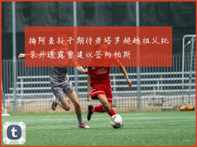 梅阿查孙子期待劳塔罗超越祖父纪录并透露曾建议签约帕斯