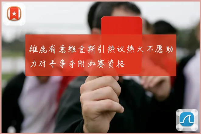 雄鹿有意维金斯引热议热火不愿助力对手争夺附加赛资格