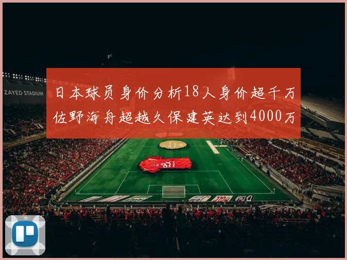 日本球员身价分析18人身价超千万佐野海舟超越久保建英达到4000万欧