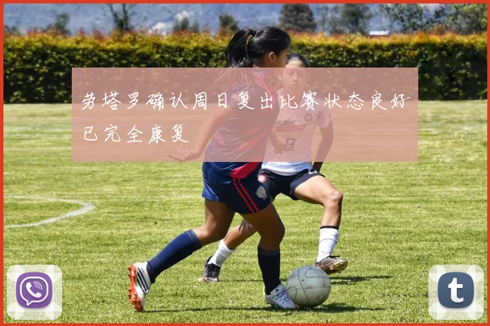 劳塔罗确认周日复出比赛状态良好已完全康复